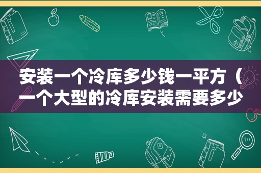 安装一个冷库多少钱一平方（一个大型的冷库安装需要多少钱?）