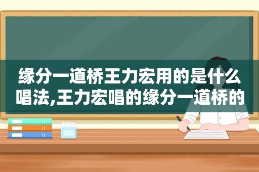 缘分一道桥王力宏用的是什么唱法,王力宏唱的缘分一道桥的视频