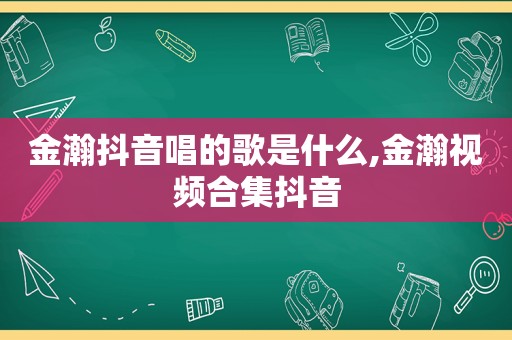 金瀚抖音唱的歌是什么,金瀚视频合集抖音