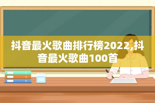 抖音最火歌曲排行榜2022,抖音最火歌曲100首