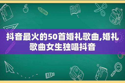 抖音最火的50首婚礼歌曲,婚礼歌曲女生独唱抖音