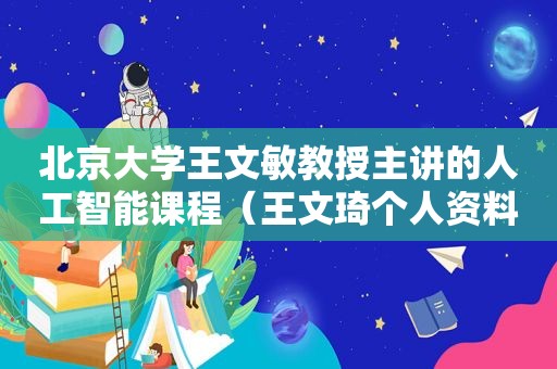 北京大学王文敏教授主讲的人工智能课程（王文琦个人资料年龄）