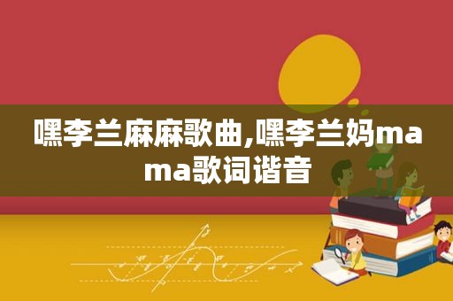 嘿李兰麻麻歌曲,嘿李兰妈mama歌词谐音