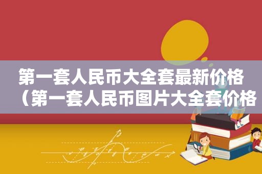 第一套人民币大全套最新价格（第一套人民币图片大全套价格图片）