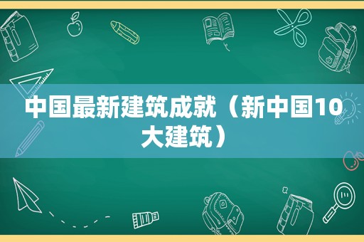 中国最新建筑成就（新中国10大建筑）