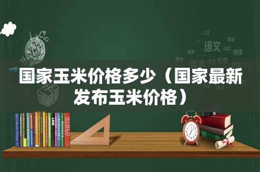 国家玉米价格多少（国家最新发布玉米价格）