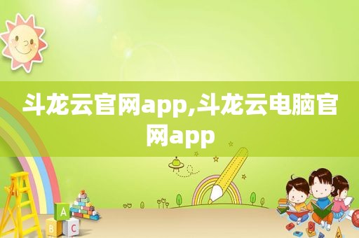 斗龙云官网app,斗龙云电脑官网app