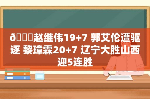 ?赵继伟19+7 郭艾伦遭驱逐 黎璋霖20+7 辽宁大胜山西迎5连胜