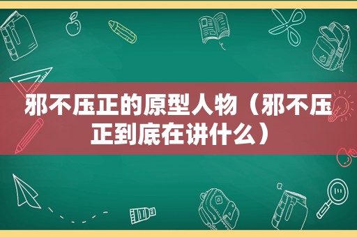 邪不压正的原型人物（邪不压正到底在讲什么）