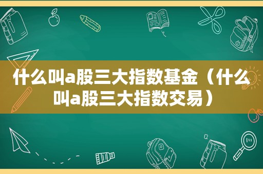 什么叫a股三大指数基金（什么叫a股三大指数交易）