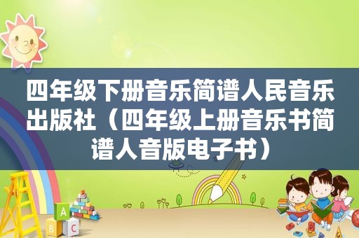 四年级下册音乐简谱人民音乐出版社（四年级上册音乐书简谱人音版电子书）