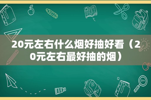 20元左右什么烟好抽好看（20元左右最好抽的烟）