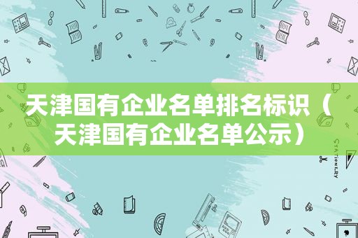 天津国有企业名单排名标识（天津国有企业名单公示）