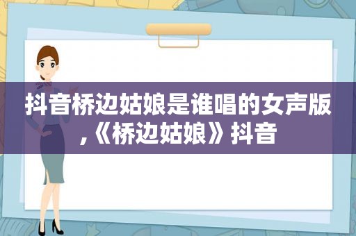 抖音桥边姑娘是谁唱的女声版,《桥边姑娘》抖音