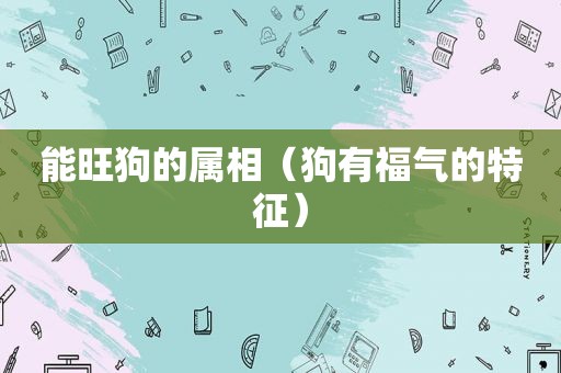 能旺狗的属相（狗有福气的特征）