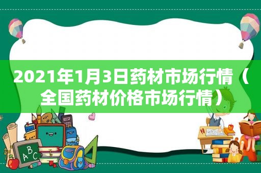 2021年1月3日药材市场行情（全国药材价格市场行情）