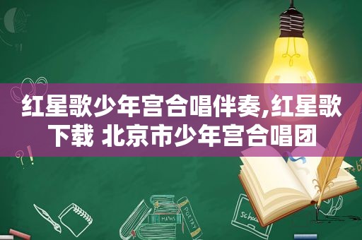 红星歌少年宫合唱伴奏,红星歌下载 北京市少年宫合唱团