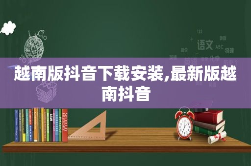 越南版抖音下载安装,最新版越南抖音