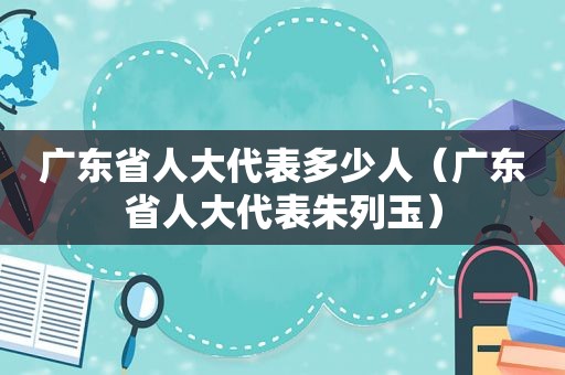 广东省人大代表多少人（广东省人大代表朱列玉）