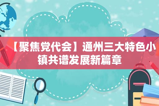 【聚焦党代会】通州三大特色小镇共谱发展新篇章