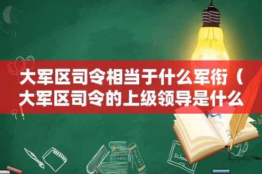 大军区司令相当于什么军衔（大军区司令的上级领导是什么?）