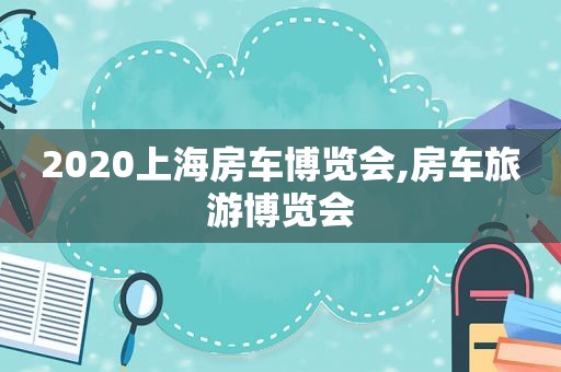 2020上海房车博览会,房车旅游博览会