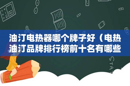 油汀电热器哪个牌子好（电热油汀品牌排行榜前十名有哪些）