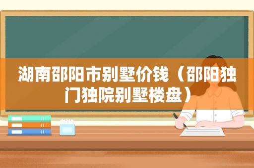 湖南邵阳市别墅价钱（邵阳独门独院别墅楼盘）