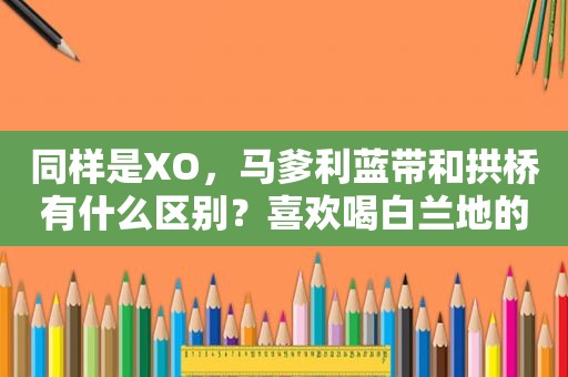 同样是XO，马爹利蓝带和拱桥有什么区别？喜欢喝白兰地的来了解下