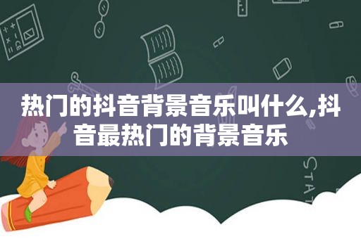 热门的抖音背景音乐叫什么,抖音最热门的背景音乐