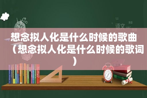 想念拟人化是什么时候的歌曲（想念拟人化是什么时候的歌词）