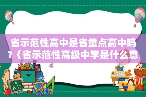 省示范性高中是省重点高中吗?（省示范性高级中学是什么意思）