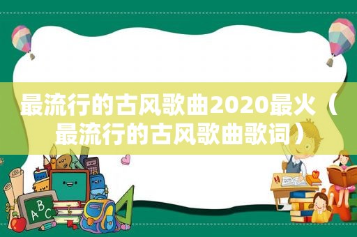 最流行的古风歌曲2020最火（最流行的古风歌曲歌词）