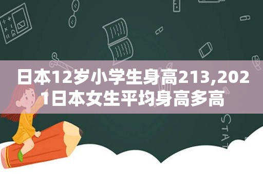 日本12岁小学生身高213,2021日本女生平均身高多高