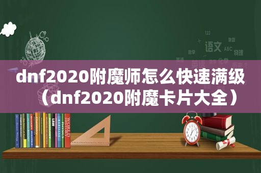 dnf2020附魔师怎么快速满级（dnf2020附魔卡片大全）