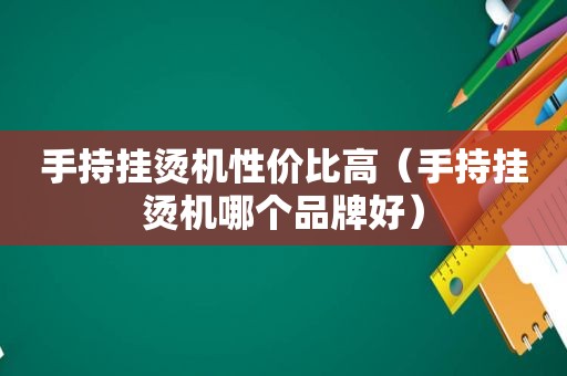 手持挂烫机性价比高（手持挂烫机哪个品牌好）