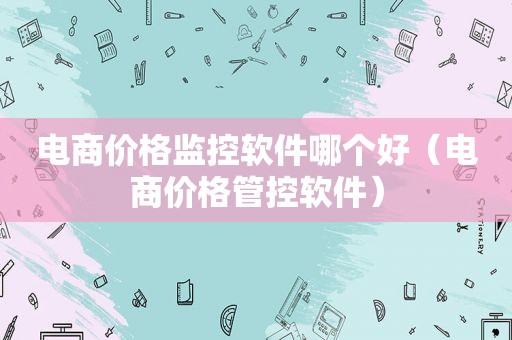 电商价格监控软件哪个好（电商价格管控软件）