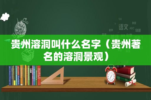 贵州溶洞叫什么名字（贵州著名的溶洞景观）