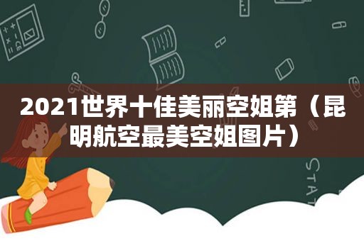 2021世界十佳美丽空姐第（昆明航空最美空姐图片）