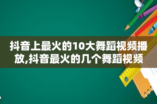 抖音上最火的10大舞蹈视频播放,抖音最火的几个舞蹈视频