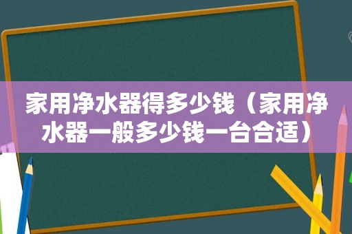 家用净水器得多少钱（家用净水器一般多少钱一台合适）