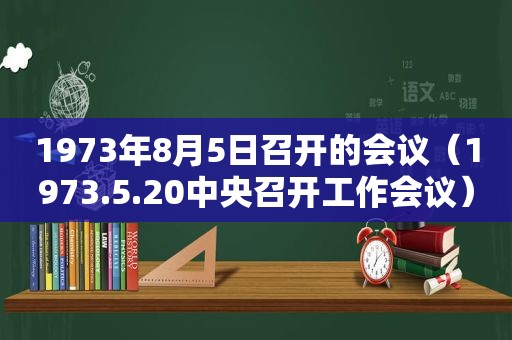 1973年8月5日召开的会议（1973.5.20中央召开工作会议）