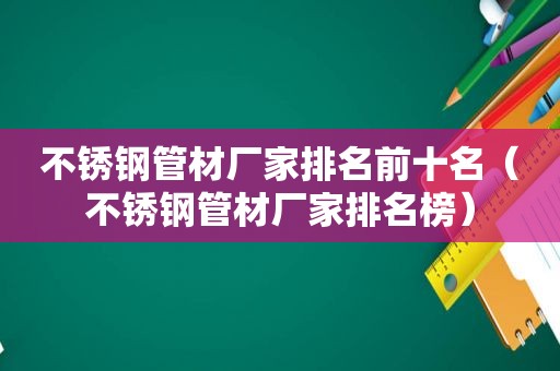 不锈钢管材厂家排名前十名（不锈钢管材厂家排名榜）