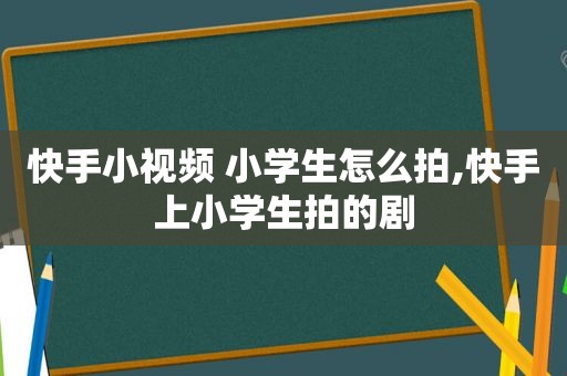 快手小视频 小学生怎么拍,快手上小学生拍的剧