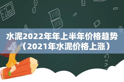 水泥2022年年上半年价格趋势（2021年水泥价格上涨）