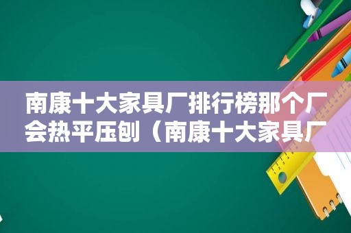 南康十大家具厂排行榜那个厂会热平压刨（南康十大家具厂排行榜最新）