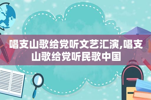 唱支山歌给党听文艺汇演,唱支山歌给党听民歌中国