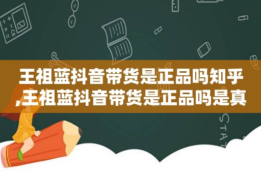 王祖蓝抖音带货是正品吗知乎,王祖蓝抖音带货是正品吗是真的吗