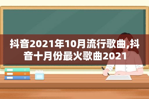 抖音2021年10月流行歌曲,抖音十月份最火歌曲2021