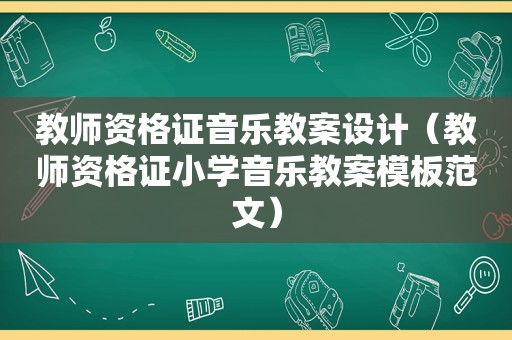 教师资格证音乐教案设计（教师资格证小学音乐教案模板范文）